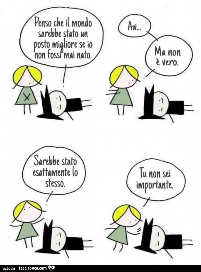 Penso che il mondo sarebbe stato un posto migliore se io non fossi mai nato. Sarebbe stato esattamente lo stesso. Tu non sei importante
