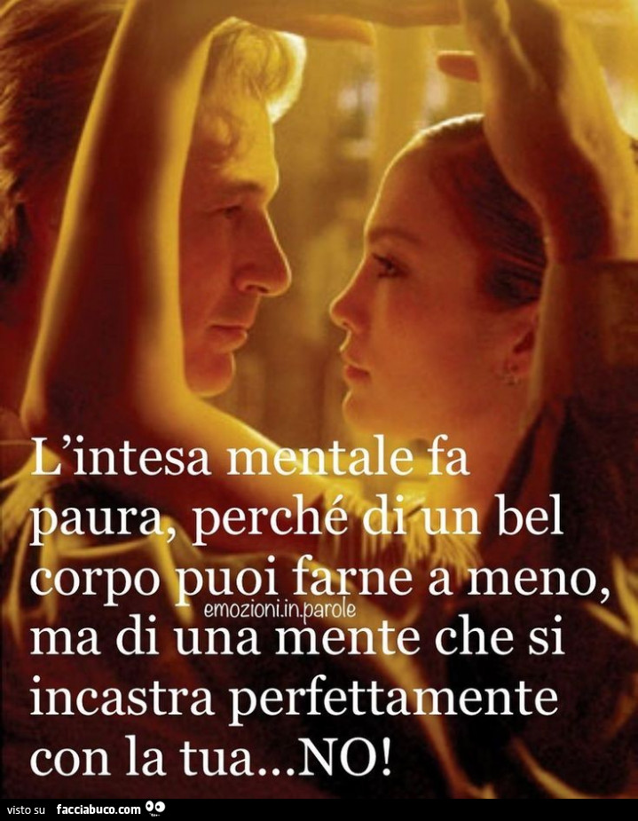 L'intesa mentale fa paura, perchè di un bel corpo puoi farne a meno, ma di una mente che si incastra perfettamente con la tua… no
