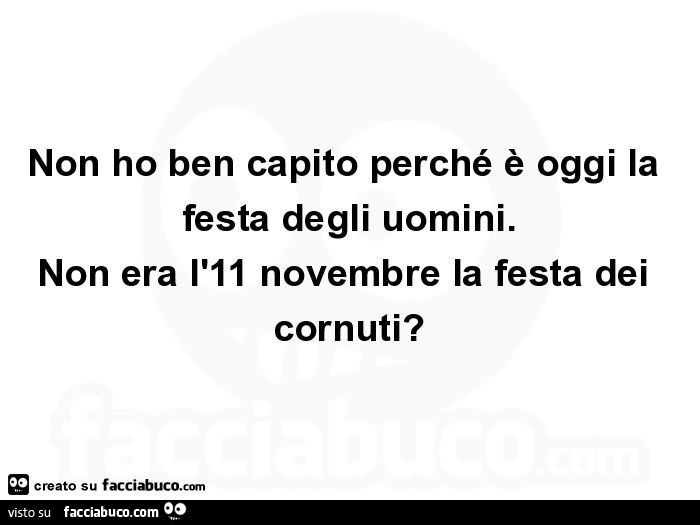 Non ho ben capito perché è oggi la festa degli uomini. Non era l'11 novembre la festa dei cornuti?
