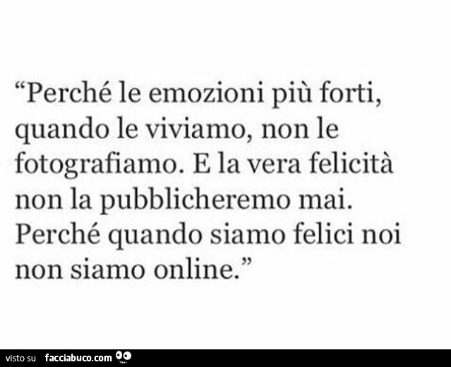 Perché le emozioni più forti, quando le viviamo, non le fotografiamo. E la vera felicità non la pubblicheremo mai. Perché quando siamo felici noi non siamo online