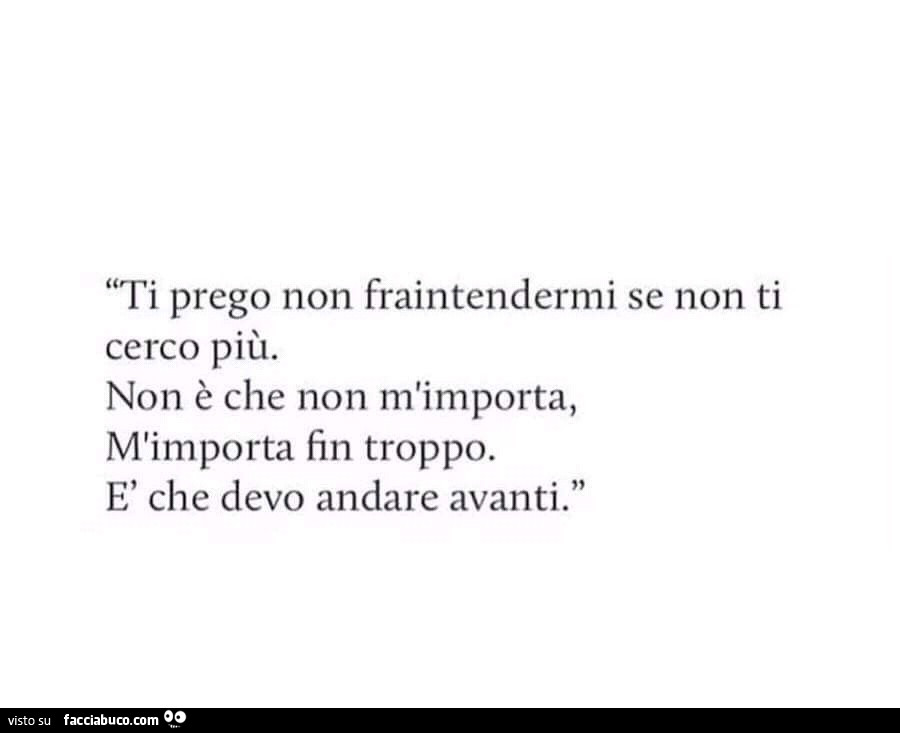 Ti prego non fraintendermi se non ti cerco più. Non è che non m'importa, m'importa fin troppo. È Che devo andare avanti
