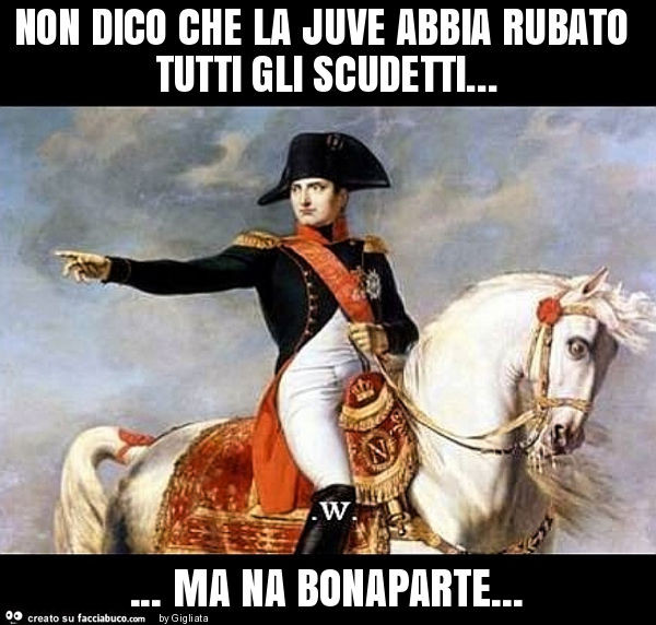 Non dico che la juve abbia rubato tutti gli scudetti… ma na bonaparte