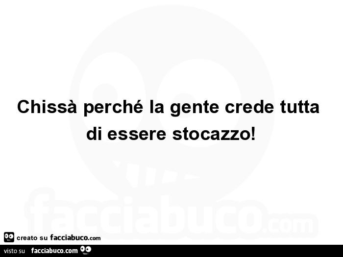 Chissà perché la gente crede tutta di essere stocazzo