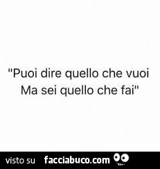 Puoi dire quello che vuoi ma sei quello che fai