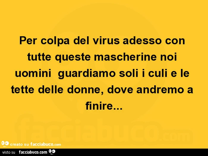 Per colpa del virus adesso con tutte queste mascherine noi uomini guardiamo soli i culi e le tette delle donne, dove andremo a finire