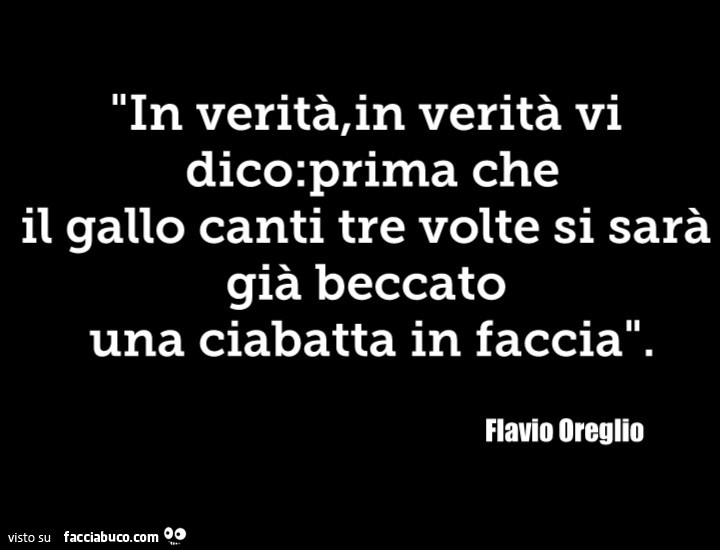 In verità, in verità vi dico: prima che il gallo canti tre volte si sarà già beccato una ciabatta in faccia. Flavio Oreglio