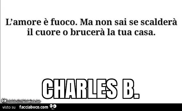 L'amore è fuoco. Ma non sai se scalderà il cuore o brucerà la tua casa. Charles b
