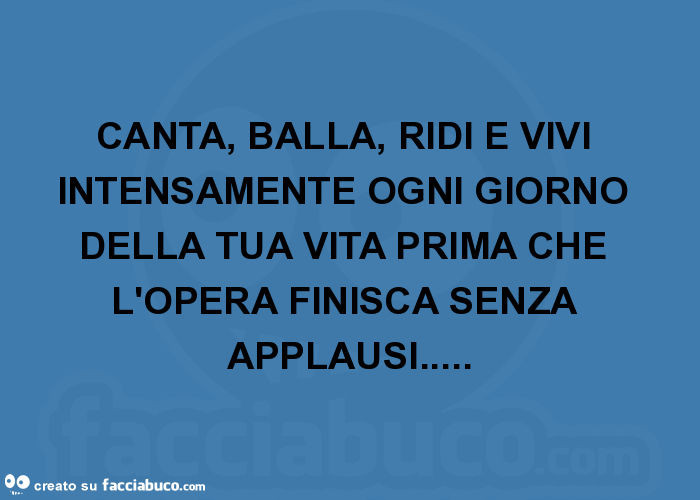 Canta, balla, ridi e vivi intensamente ogni giorno della tua vita prima che l'opera finisca senza applausi