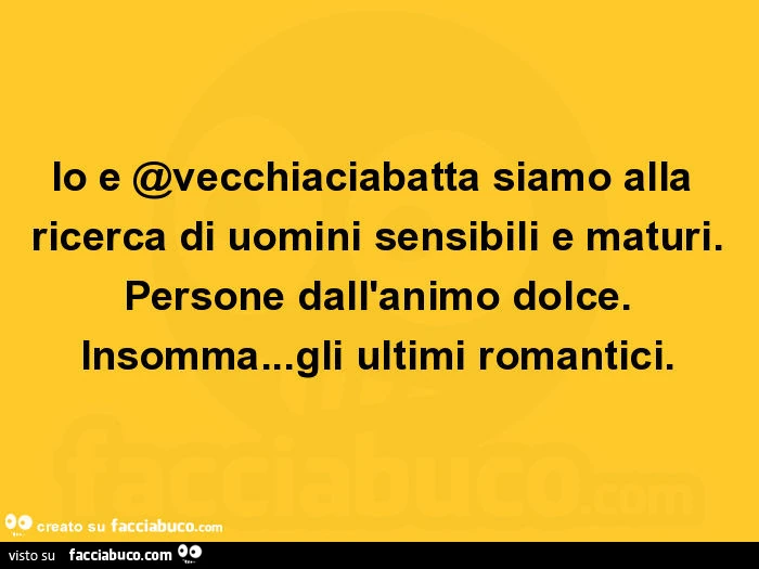 Io e vecchiaciabatta siamo alla ricerca di uomini sensibili e maturi. Persone dall'animo dolce. Insomma&hellip; gli ultimi romantici