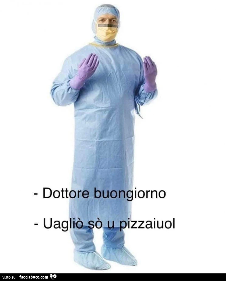 Dottore buongiorno. Uagliò so u pizzaiuol