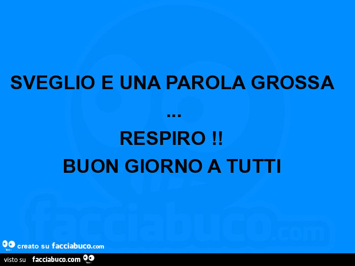 Sveglio è una parola grossa… respiro! Buon giorno a tutti