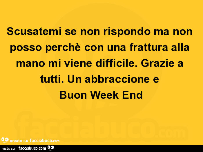 Scusatemi se non rispondo ma non posso perchè con una frattura alla mano mi viene difficile. Grazie a tutti. Un abbraccione e buon week end