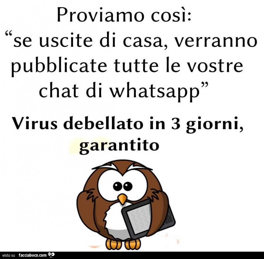 Proviamo così: se uscite di casa, verranno pubblicate tutte le vostre chat di whatsapp. Virus debellato in 3 giorni, garantito