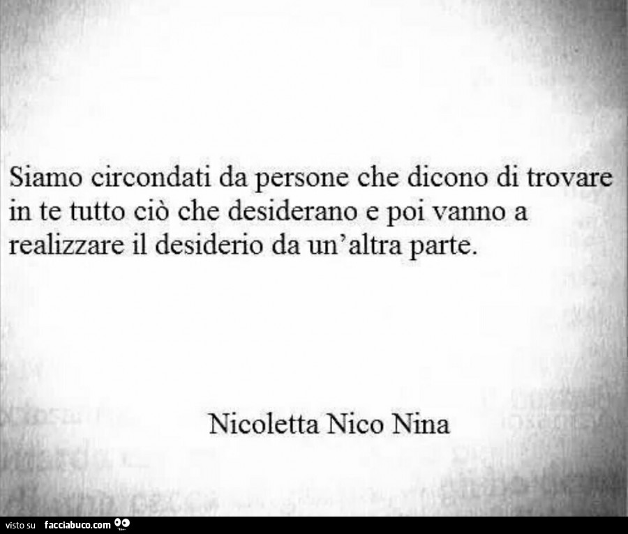 Siamo circondati da persone che dicono di trovare in te tutto ciò che desiderano e poi vanno a realizzare il desiderio da un'altra parte