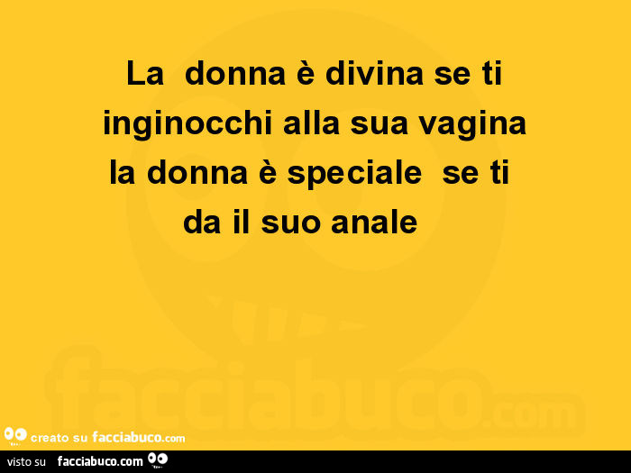 La donna è divina se ti inginocchi alla sua vagina la donna è speciale se ti da il suo anale