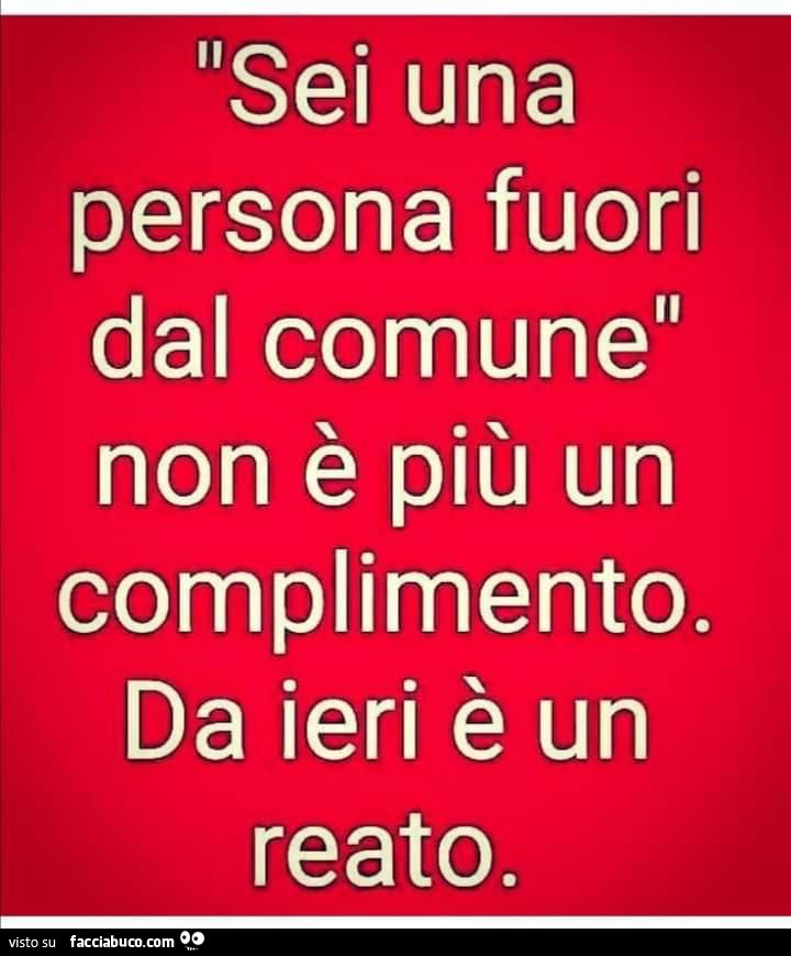 Sei una persona fuori dal comune non è più un complimento. Da ieri è un reato