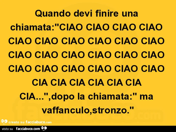 Quando devi finire una chiamata: ciao cia cia cia cia… dopo la chiamata: ma vaffanculo, stronzo