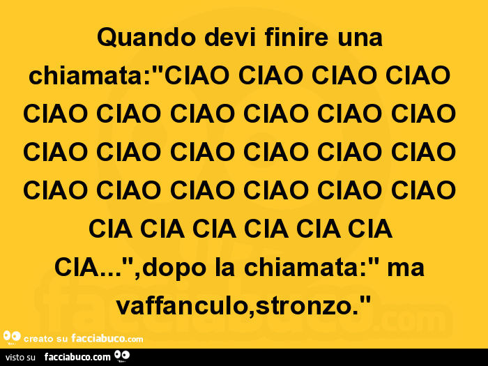 Quando devi finire una chiamata: ciao ciao ciao ciao ciao ciao ciao ciao ciao ciao ciao ciao ciao ciao ciao ciao ciao ciao ciao ciao ciao ciao cia cia cia cia cia cia cia… dopo la chiamata: ma vaffanculo, stronzo