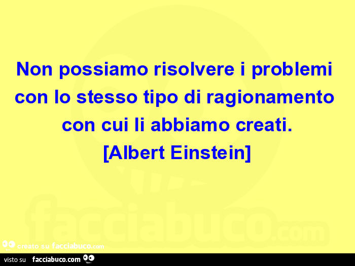 Non possiamo risolvere i problemi con lo stesso tipo di ragionamento con cui li abbiamo creati. [Albert einstein]