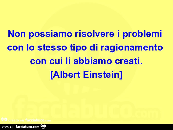 Non possiamo risolvere i problemi con lo stesso tipo di ragionamento con cui li abbiamo creati. [Albert einstein]