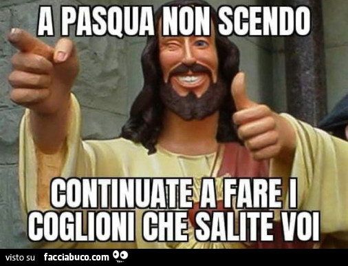 A pasqua non scendo continuate a fare i coglioni che salite voi