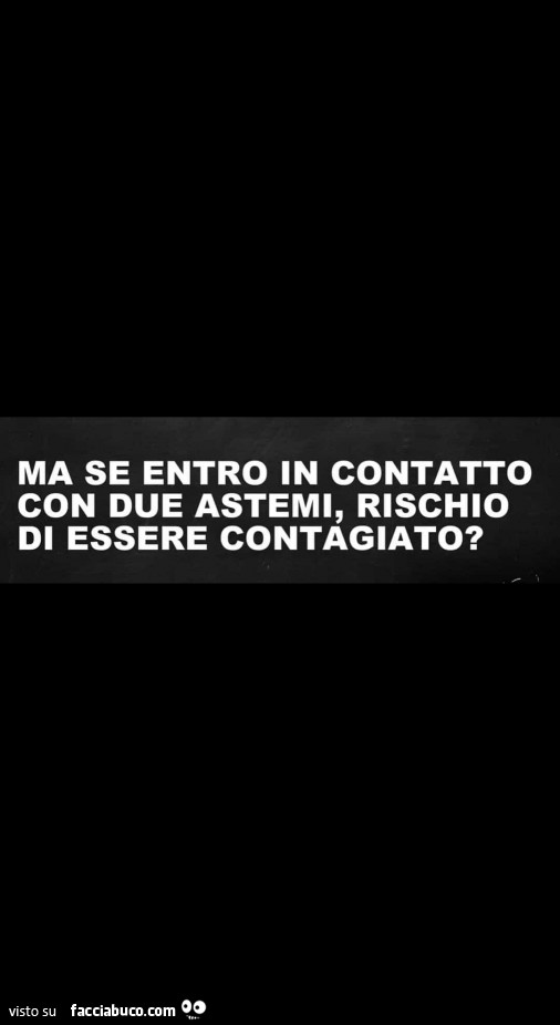Ma se entro in contatto con due astemi, rischio di essere contagiato?