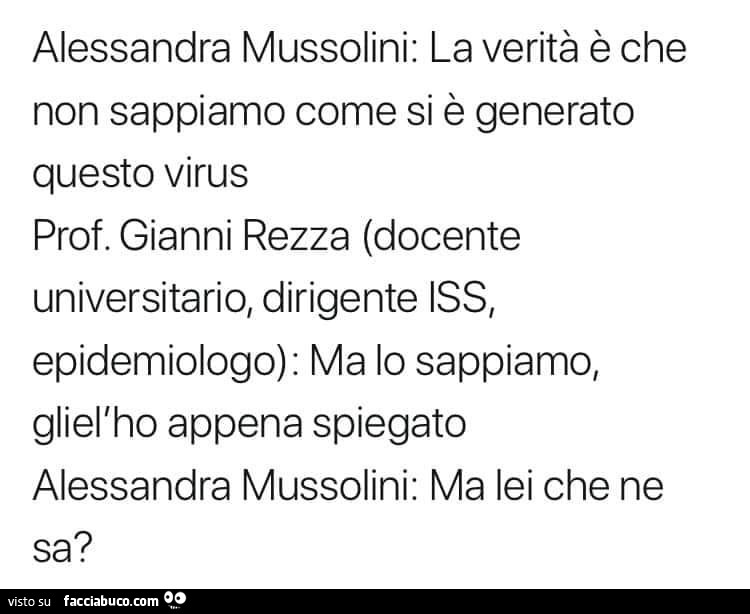 Alessandra Mussolini: la verità è che non sappiamo come si è generato questo virus. Prof. Gianni Rezza docente universitario, epidemiologo: ma lo sappiamo, gliel'ho appena spiegato. Alessandra Mussolini: ma lei che ne sa