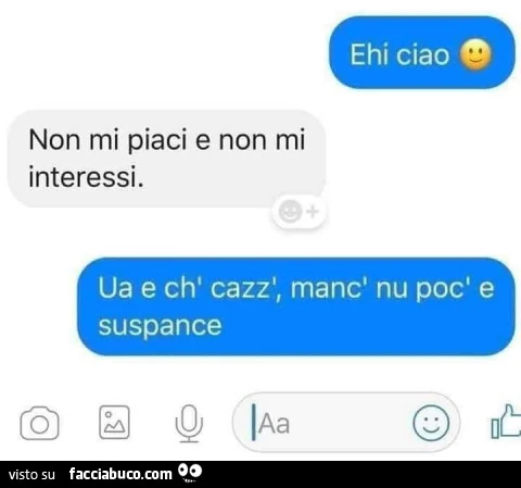 Ehi ciao. Non mi piaci e non mi interessi. Ua e ch' cazz', manc' nu poc' e suspance