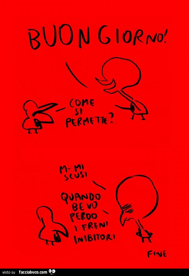 Buongiorno! Come si permette? Mi scusi, quando bevo perdo i freni inibitori