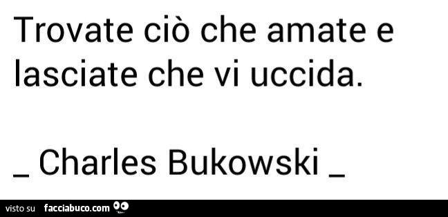 Trovate ciò che amate e lasciate che vi uccida. Charles Bukowski