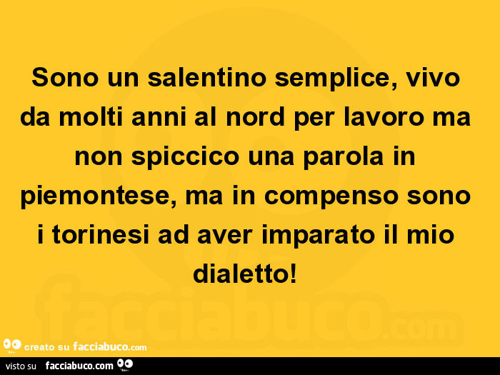 Sono un salentino semplice, vivo da molti anni al nord per lavoro ma non spiccico una parola in piemontese, ma in compenso sono i torinesi ad aver imparato il mio dialetto