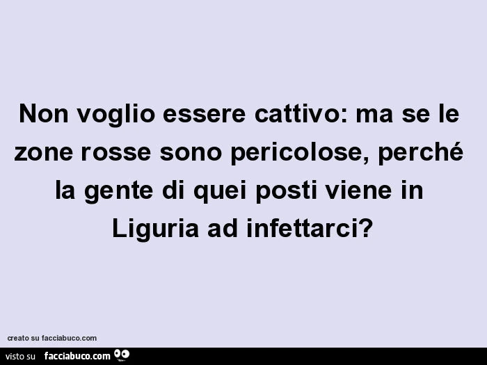 Non voglio essere cattivo: ma se le zone rosse sono pericolose, perché la gente di quei posti viene in liguria ad infettarci?