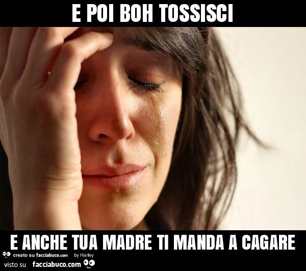 E poi boh tossisci e anche tua madre ti manda a cagare