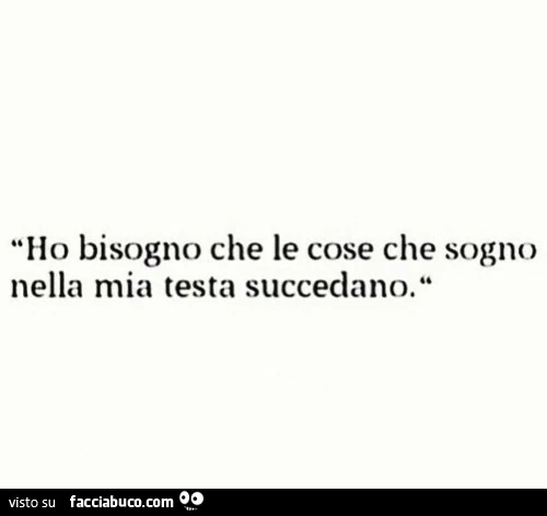 Ho bisogno che le cose che sogno nella mia testa succedano