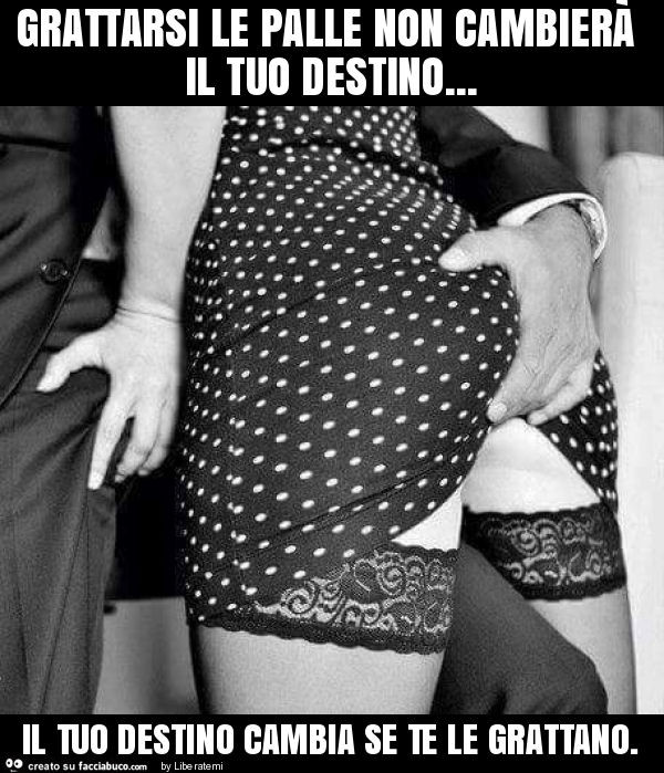 Grattarsi le palle non cambierà il tuo destino… il tuo destino cambia se te le grattano