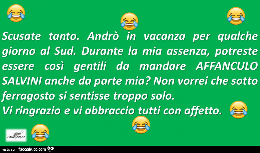 Scusate tanto. Andrò in vacanza per qualche giorno al sud. Durante la mia assenza, potreste essere così gentili da mandare affanculo salvini anche da parte mia? Non vorrei che sotto ferragosto si sentisse troppo solo