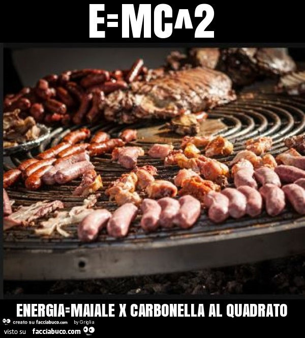 E=mc^2 energia=maiale x carbonella al quadrato
