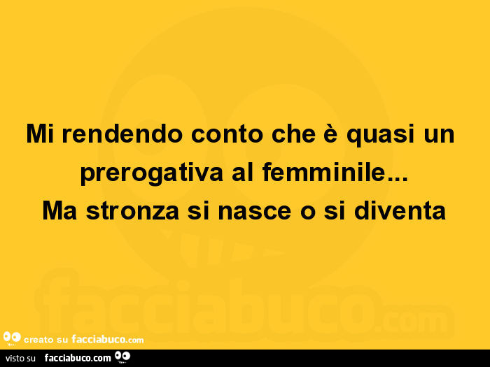 Mi rendendo conto che è quasi un prerogativa al femminile… ma stronza si nasce o si diventa