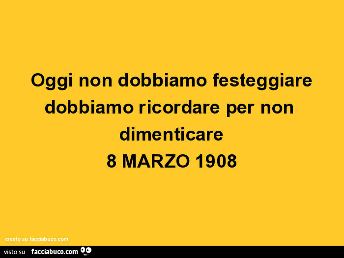 Oggi non dobbiamo festeggiare dobbiamo ricordare per non dimenticare 8 marzo 1908