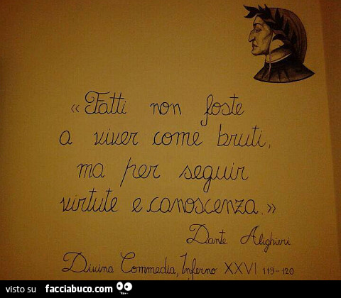 Fatti non foste a viver come bruti, ma per seguir virtute e conoscenza. Dante Alighieri