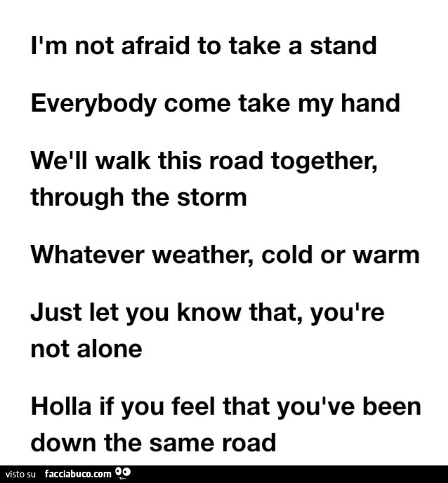 Ilm not afraid to take a stand everybody come take my hand welll walk this road together, through the storm whatever weather, cold or warm just let you know that, youlre not alone holla if you feel that youlve been down the same road