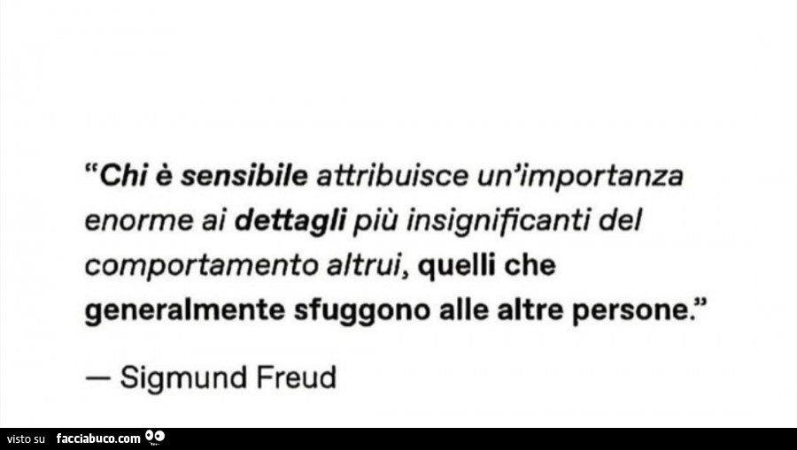 Chi è sensibile attribuisce un'importanza enorme ai dettagli più insignificanti del comportamento altrui, quelli che generalmente sfuggono alle altre persone. Sigmund Freud