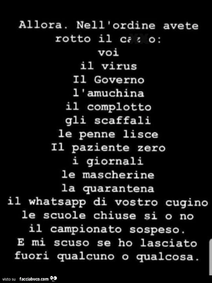 Allora. Nell'ordine avete rotto il cazzo: voi il virus il governo l'amuchina il complotto gli scaffali le penne lisce il paziente zero i giornali le mascherine la quarantena il whatsapp di vostro cugino le scuole chiuse si o no il campionato sos