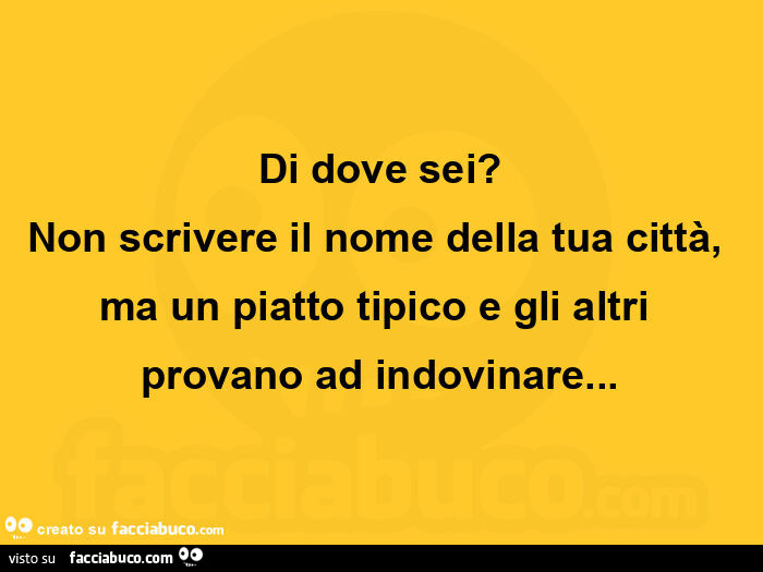 Di dove sei? Non scrivere il nome della tua città, ma un piatto tipico e gli altri provano ad indovinare