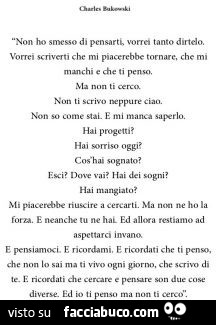 Charles bukowski non ho smesso di pensarti, vorrei tanto dirtelo. Vorrei scriverti che mi piacerebbe tornare, che mi manchi e che ti penso. Ma non ti cerco. Non ti scrivo neppure ciao. Non so come stai