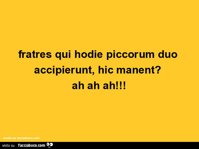 Fratres qui hodie piccorum duo accipierunt, hic manent? Ah ah ah