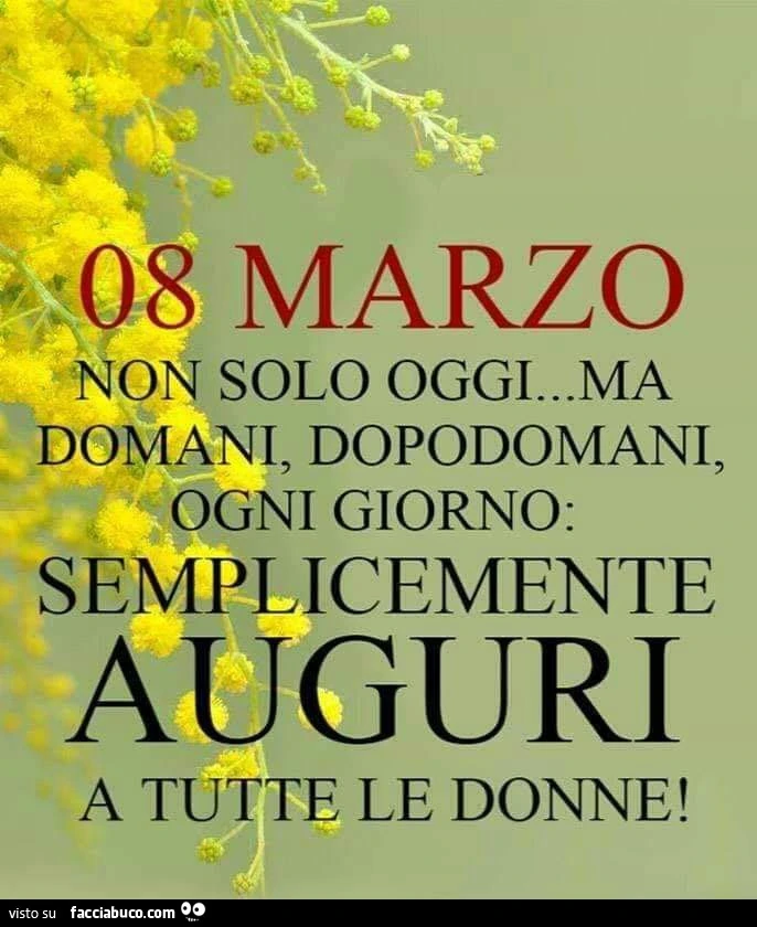 8 Marzo non solo oggi ma domani, dopodomani, ogni giorno: semplicemente auguri a tutte le donne
