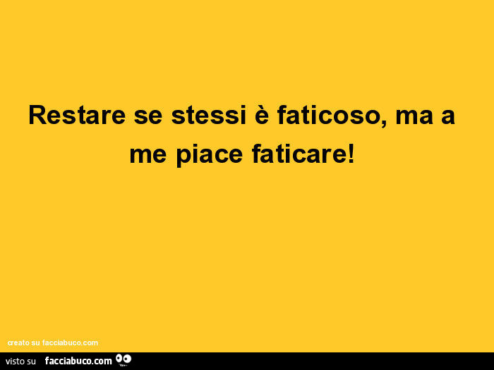 Restare se stessi è faticoso, ma a me piace faticare