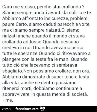 Caro me stesso, perché stai crollando? Siamo sempre andati avanti da soli, io e te. Abbiamo affrontato insicurezze, problemi, paure. Certo, siamo caduti parecchie volte, ma ci siamo sempre rialzati