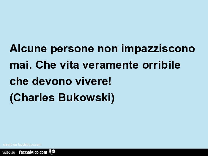 Alcune persone non impazziscono mai. Che vita veramente orribile che devono vivere! (Charles bukowski)